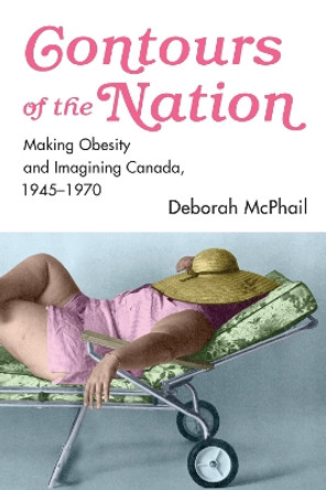 Contours of the Nation: Making Obesity and Imagining Canada, 1945-1970 by Deborah McPhail 9781442644502