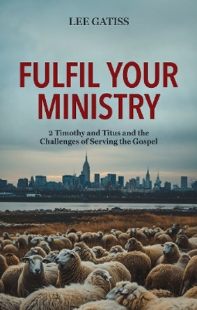 Fulfil Your Ministry: 2 Timothy and Titus and the Challenges of Serving the Gospel by Lee Gatiss 9781527111615