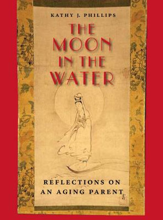 The Moon in the Water: Reflections on an Aging Parent by Kathy J. Phillips