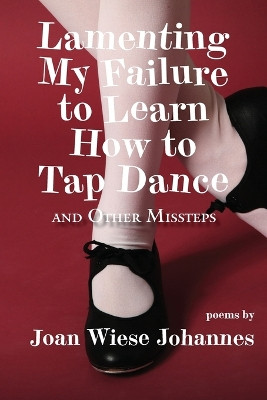 Lamenting My Failure to Learn How to Tap Dance: And Other Missteps by Joan Wiese Johannes 9781952526169
