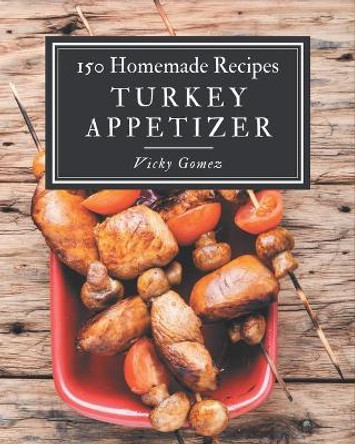 150 Homemade Turkey Appetizer Recipes: The Highest Rated Turkey Appetizer Cookbook You Should Read by Vicky Gomez 9798694298995