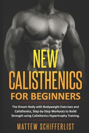 New Calisthenics For Beginners: The Dream Body with Bodyweight Exercises and Calisthenics, Step-by-Step Workouts to Build Strength using Calisthenics Hypertrophy Training by Mattew Schifferlist 9798665238784