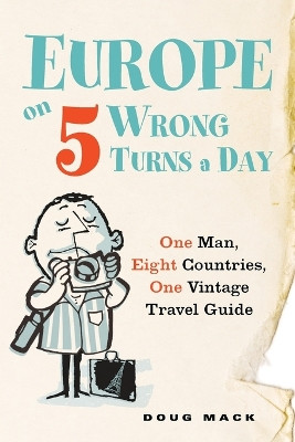 Europe on 5 Wrong Turns a Day: One Man, Eight Countries, One Vintage Travel Guide by Douglas S. Mack 9780399537325