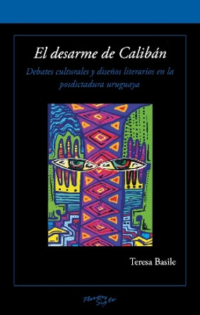 El desarme de Calibán: Debates culturales y diseños literarios en la posdictadura uruguaya by Teresa Basile 9781930744882