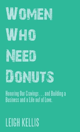 Women Who Need Donuts: Honoring Our Cravings . . . and Building a Business and a Life out of Love. by Leigh Kellis 9781504397889