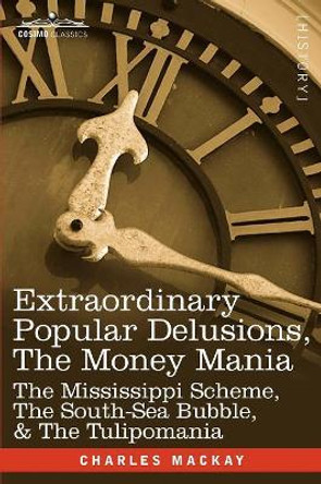 Extraordinary Popular Delusions, the Money Mania: The Mississippi Scheme, the South-Sea Bubble, & the Tulipomania by Charles MacKay 9781605205472