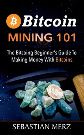 Bitcoin Mining 101: The Bitcoin Beginner's Guide to Making Money with Bitcoins by Sebastian Merz 9783753405322