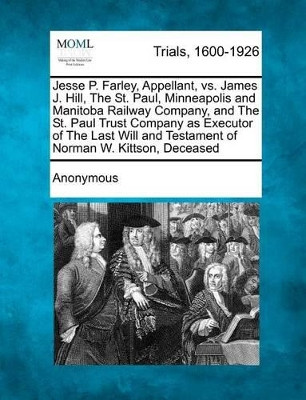 Jesse P. Farley, Appellant, vs. James J. Hill, the St. Paul, Minneapolis and Manitoba Railway Company, and the St. Paul Trust Company as Executor of the Last Will and Testament of Norman W. Kittson, Deceased by Anonymous 9781275310636
