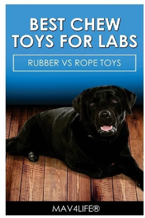 Best Chew Toys for Labs: Rubber Vs Rope Toys by Mav4life 9781545503881