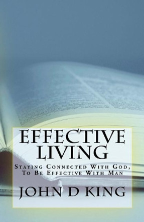 Effective Living: Staying Connected With God, To Be Effective With Man by John D King 9781985173873