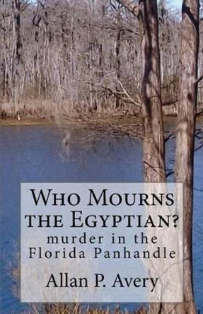 Who Mourns the Egyptian?: Murder in the Florida Panhandle by Allan P Avery 9781523806249