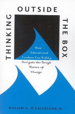 Thinking Outside the Box: How Educational Leaders Can Safely Navigate the Rough Waters of Change by William G. O'Callaghan 9781578860814