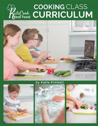 Kids Cook Real Food: Cooking Class Curriculum by Katie Kimball 9781947031753