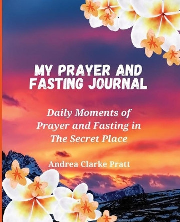 My Prayer and Fasting Journal: Daily Moments of Prayer and Fasting in The Secret Place by Andrea D Clarke 9781638212058