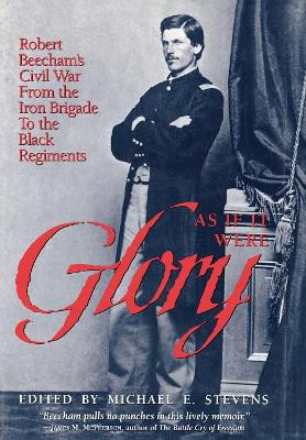 As If It Were Glory: Robert Beecham's Civil War from the Iron Brigade to the Black Regiments by Michael E. Stevens 9780945612551