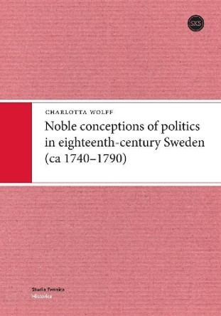 Noble Conceptions of Politics in Eighteenth-Century Sweden: (Ca 1740-1790) by Charlotta Wolff 9789522220929