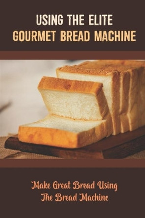 Using The Elite Gourmet Bread Machine: Make Great Bread Using The Bread Machine by Jean Bischof 9798418683342