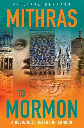 Mithras to Mormon: A Religious History of London by Philippa Bernard