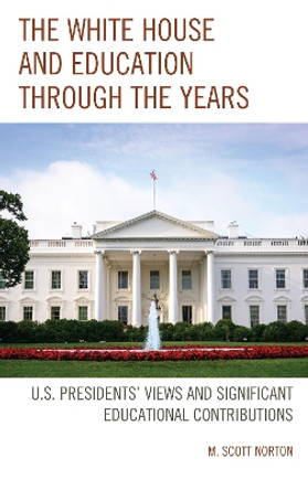 The White House and Education through the Years: U.S. Presidents' Views and Significant Educational Contributions by M. Scott Norton 9781475840285