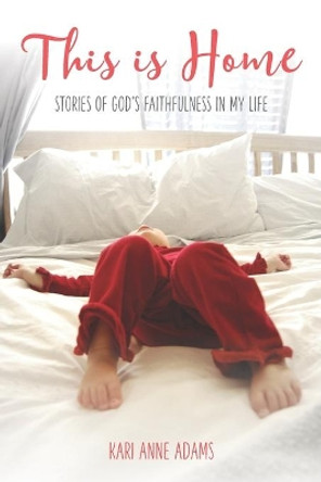This is Home: Stories of God's Faithfulness in My Life by Kari Anne Adams 9781983695285