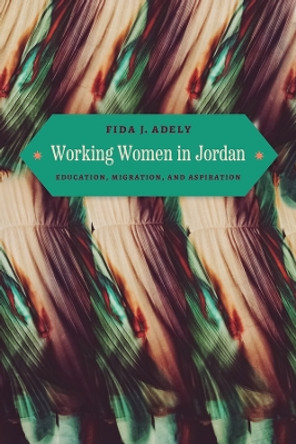 Working Women in Jordan: Education, Migration, and Aspiration by Fida J. Adely 9780226833941