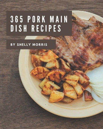 365 Pork Main Dish Recipes: The Best Pork Main Dish Cookbook on Earth by Shelly Morris 9798677450129