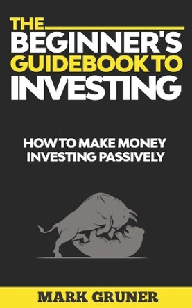 The Beginner's Guidebook to Investing: How to Make Money Investing Passively by Mark Gruner 9798664918427