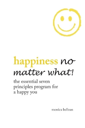 Happiness No Matter What! the Essential Seven Principles Program for a Happy You by Monica Belizan 9781504367172
