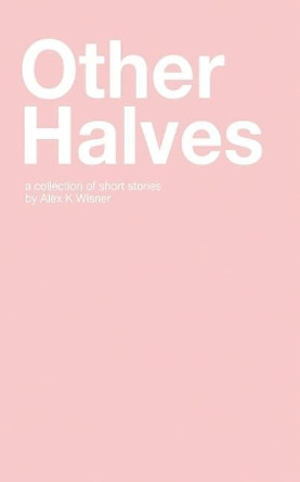 Other Halves: A Collection of Short Stories by Alex K Wisner 9781980630692