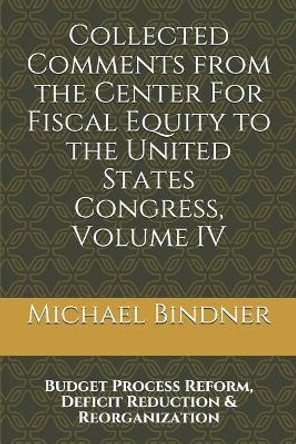 Collected Comments from the Center For Fiscal Equity to the United States Congress: Volume IV: Budget Process Reform, Deficit Reduction & Reorganization by Michael G Bindner 9781980927228