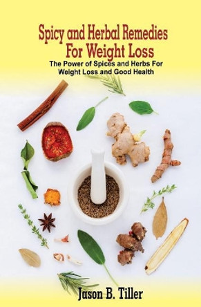 Spicy and Herbal Remedies for Weight Loss: The Power of Spices and Herbs for Weight Loss and Good Health by Jason B Tiller 9781981377817