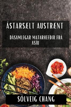 Ástarsælt Austrænt: Dásamlegar Matarhefðir frá Asíu by Sólveig Chang 9781835793343