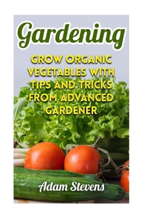 Gardening: Grow Organic Vegetables with Tips and Tricks from Advanced Gardener: (Gardening for Beginners, Organic Gardening) by Adam Stevens 9781979381772