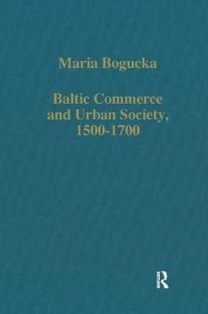 Baltic Commerce and Urban Society, 1500-1700: Gdansk/Danzig and its Polish Context by Maria Bogucka