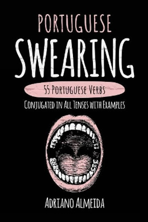 Portuguese Swearing: 55 Portuguese Verbs Conjugated in All Tenses with Examples by Adriano Almeida 9781546782179