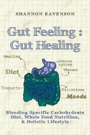 Gut Feeling: Gut Healing: Blending Specific Carbohydrate Diet, Whole Food Nutrition, & Holistic Lifestyle by Shannon Eavenson 9781543118742