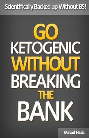 Go Ketogenic Without Breaking The Bank: Scientifically Backed up Without BS! by Mirsad Hasic 9781544836379