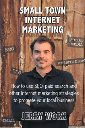 Small Town Internet Marketing: How to Use SEO, Paid Search and Other Internet Marketing Strategies to Promote Your Local Business by Jerry L Work 9781545281871