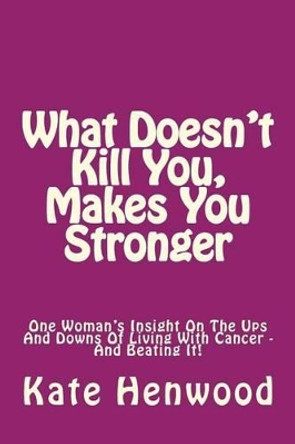 What Doesn't Kill You, Makes You Stronger: One Woman's Insight Into the Ups and Downs of Living with Cancer ? and Beating It! by Kate Henwood 9781530402335