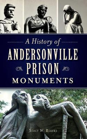 A History of Andersonville Prison Monuments by Stacy W Reaves 9781540211064