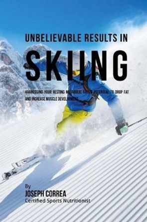 Unbelievable Results in Skiing: Harnessing Your Resting Metabolic Rate's Potential to Drop Fat and Increase Muscle Development by Correa (Certified Sports Nutritionist) 9781530726257