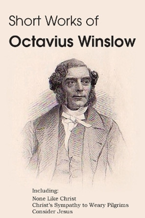 Short Works of Octavius Winslow - None Like Christ, Christ's Sympathy to Weary Pilgrims, Consider Jesus by Octavius Winslow 9781483704319