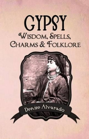 Gypsy Wisdom, Spells, Charms and Folklore by Denise Alvarado 9781482061673