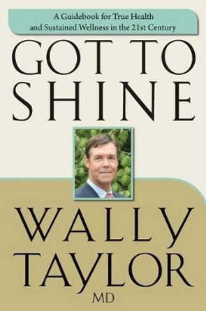 Got To SHINE: A Guidebook for True Health and Sustained Wellness in the 21st Century by Wally Taylor MD 9781508838289