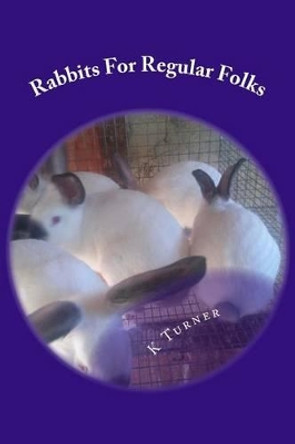 Rabbits For Regular Folks: Rabbits For Regular Folks by K S Turner 9781494993245