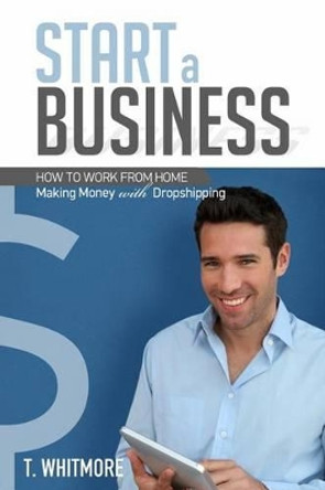 Start a Business: How to Work from Home Making Money with Dropshipping by T Whitmore 9781533679413