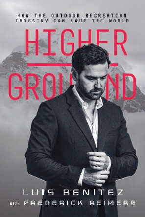 Higher Ground: How The Outdoor Recreation Industry Can Save The World by Luis Benitez 9781955690751