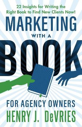 Marketing With A Book For Agency Owners: 22 Insights for Writing the Right Book to Find New Clients Now by Henry J DeVries 9781957651231