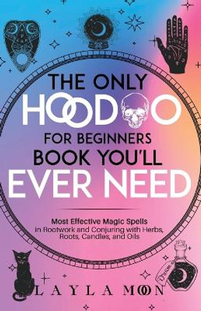 The Only Hoodoo for Beginners Book You'll Ever Need: Most Effective Magic Spells in Rootwork and Conjuring with Herbs, Roots, Candles, and Oils by Layla Moon 9781959081081