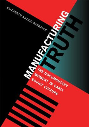 Manufacturing Truth: The Documentary Moment in Early Soviet Culture by Elizabeth Astrid Papazian